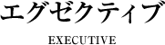 エグゼクティブ EXECUTIVE